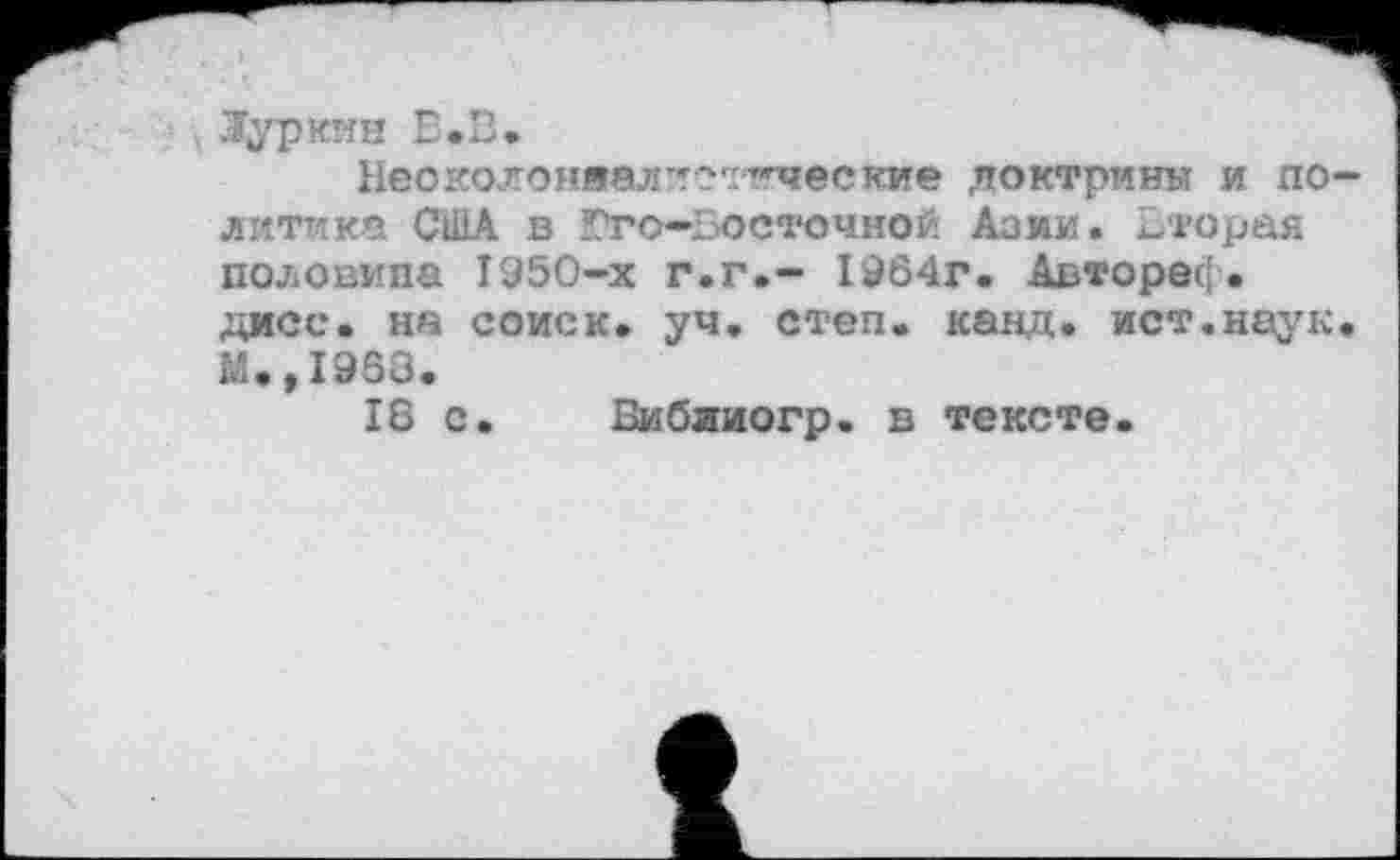 ﻿Журкин Е.В.
Неоколоняалпотические доктрины и по литика США в Гго-Босточной Азии. Вторая половина 1950-х г.г.- 1964г. Автореф. дисс. на соиск. уч. степ. канд. ист.наук М.,1968.
18 с. Бибииогр. в тексте.